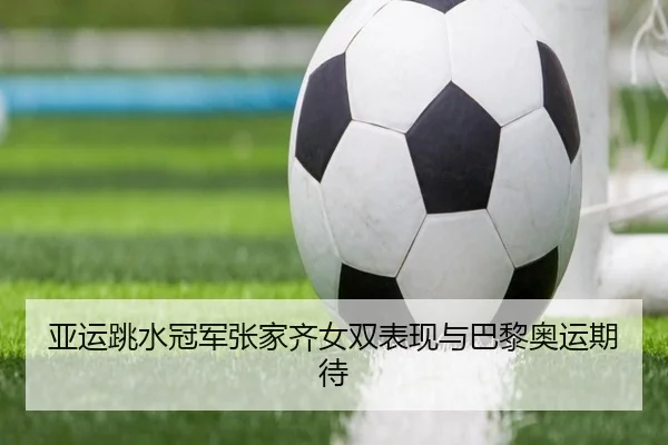 亚运跳水冠军张家齐女双表现与巴黎奥运期待